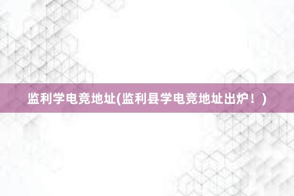 监利学电竞地址(监利县学电竞地址出炉！)