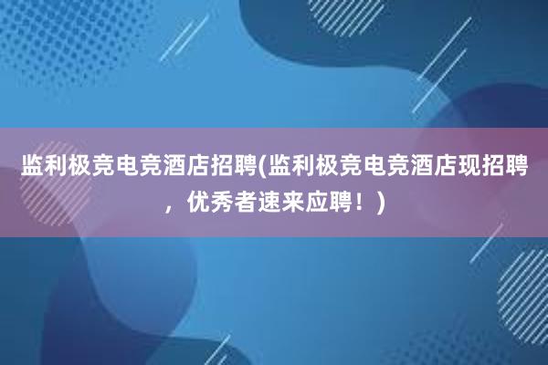 监利极竞电竞酒店招聘(监利极竞电竞酒店现招聘，优秀者速来应聘！)