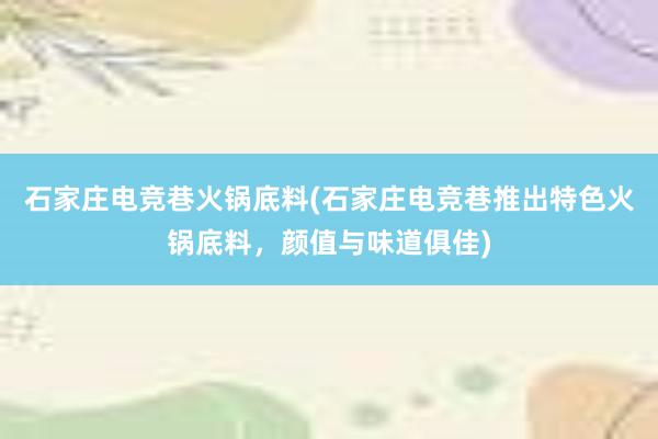 石家庄电竞巷火锅底料(石家庄电竞巷推出特色火锅底料，颜值与味道俱佳)