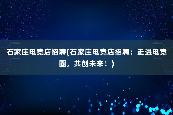 石家庄电竞店招聘(石家庄电竞店招聘：走进电竞圈，共创未来！)