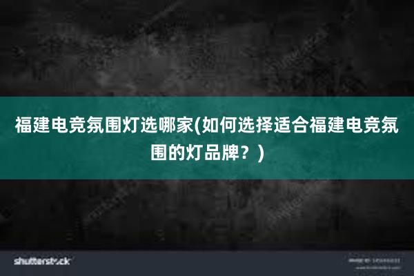 福建电竞氛围灯选哪家(如何选择适合福建电竞氛围的灯品牌？)