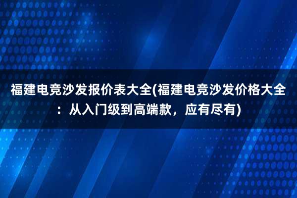 福建电竞沙发报价表大全(福建电竞沙发价格大全：从入门级到高端款，应有尽有)