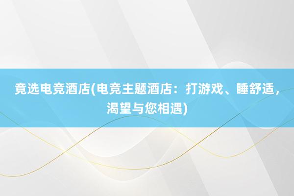 竟选电竞酒店(电竞主题酒店：打游戏、睡舒适，渴望与您相遇)