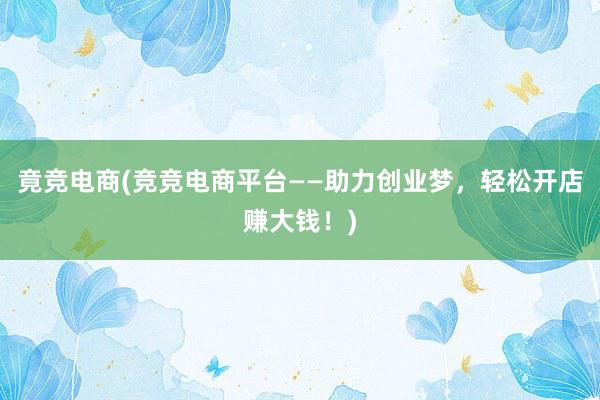 竟竞电商(竞竞电商平台——助力创业梦，轻松开店赚大钱！)