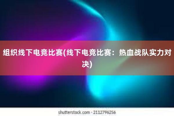 组织线下电竞比赛(线下电竞比赛：热血战队实力对决)