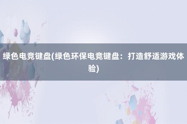 绿色电竞键盘(绿色环保电竞键盘：打造舒适游戏体验)