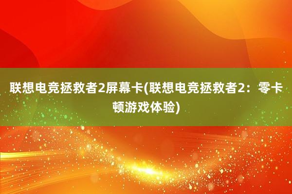 联想电竞拯救者2屏幕卡(联想电竞拯救者2：零卡顿游戏体验)