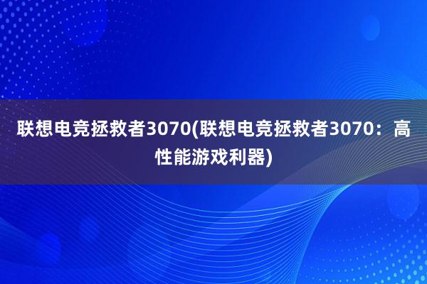 联想电竞拯救者3070(联想电竞拯救者3070：高性能游戏利器)