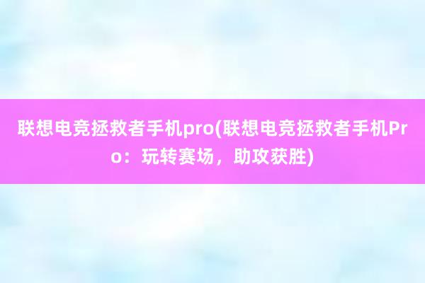 联想电竞拯救者手机pro(联想电竞拯救者手机Pro：玩转赛场，助攻获胜)