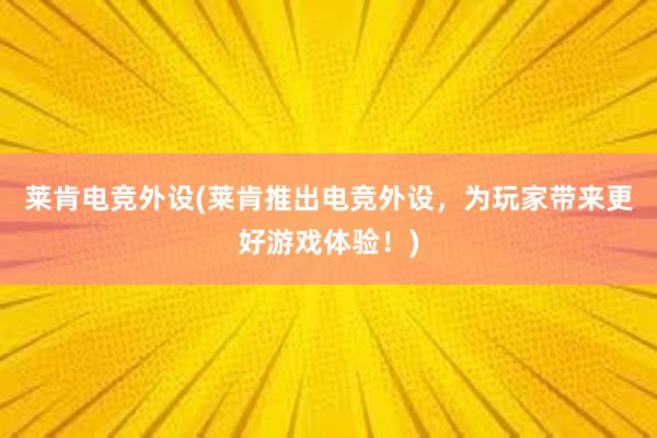 莱肯电竞外设(莱肯推出电竞外设，为玩家带来更好游戏体验！)