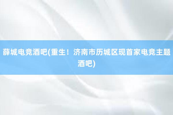 薛城电竞酒吧(重生！济南市历城区现首家电竞主题酒吧)