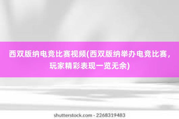 西双版纳电竞比赛视频(西双版纳举办电竞比赛，玩家精彩表现一览无余)