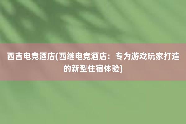 西吉电竞酒店(西继电竞酒店：专为游戏玩家打造的新型住宿体验)