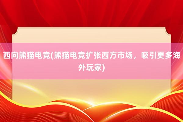 西向熊猫电竞(熊猫电竞扩张西方市场，吸引更多海外玩家)