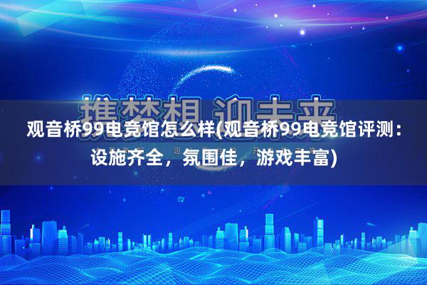 观音桥99电竞馆怎么样(观音桥99电竞馆评测：设施齐全，氛围佳，游戏丰富)