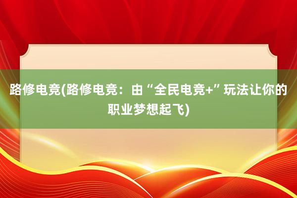 路修电竞(路修电竞：由“全民电竞+”玩法让你的职业梦想起飞)