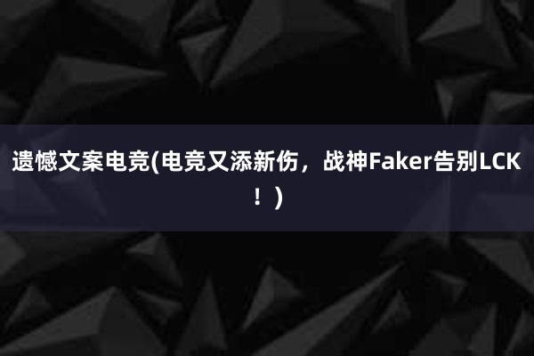 遗憾文案电竞(电竞又添新伤，战神Faker告别LCK！)