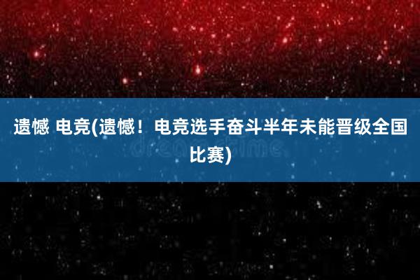 遗憾 电竞(遗憾！电竞选手奋斗半年未能晋级全国比赛)