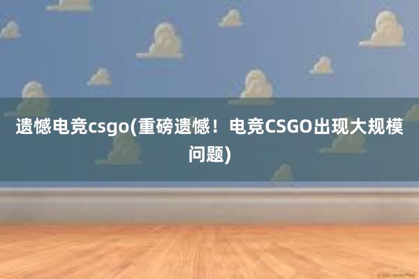 遗憾电竞csgo(重磅遗憾！电竞CSGO出现大规模问题)