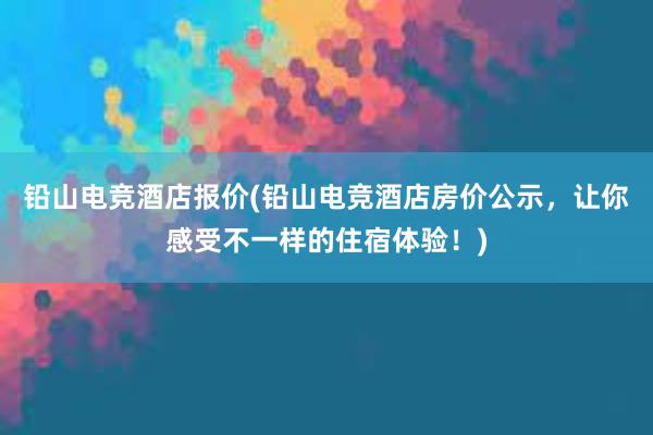 铅山电竞酒店报价(铅山电竞酒店房价公示，让你感受不一样的住宿体验！)