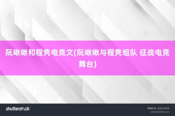 阮啾啾和程隽电竞文(阮啾啾与程隽组队 征战电竞舞台)