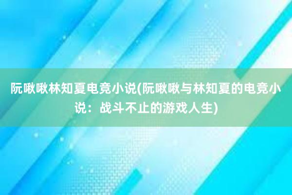 阮啾啾林知夏电竞小说(阮啾啾与林知夏的电竞小说：战斗不止的游戏人生)