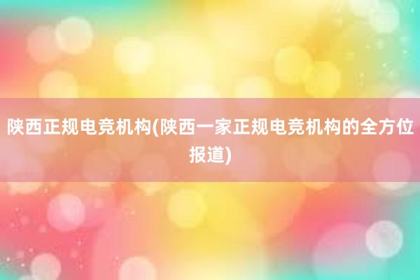 陕西正规电竞机构(陕西一家正规电竞机构的全方位报道)