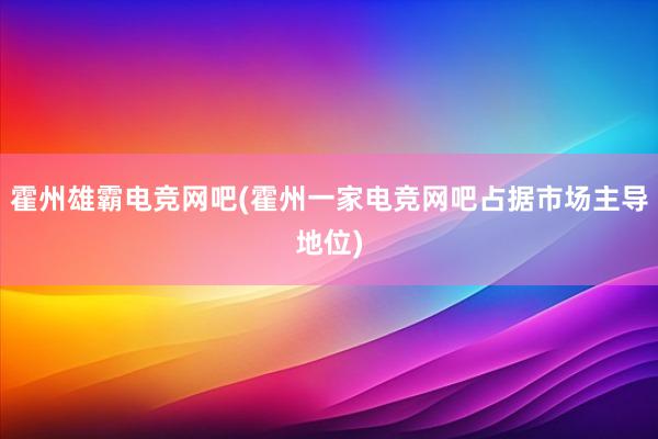 霍州雄霸电竞网吧(霍州一家电竞网吧占据市场主导地位)