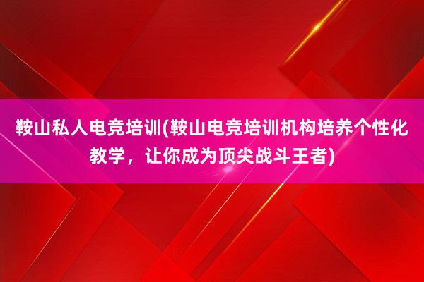 鞍山私人电竞培训(鞍山电竞培训机构培养个性化教学，让你成为顶尖战斗王者)