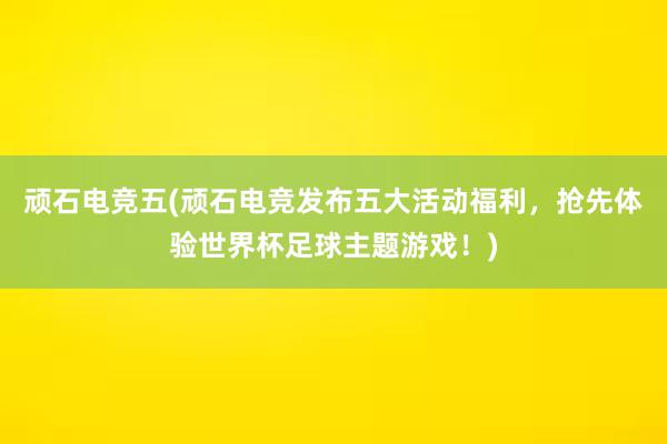 顽石电竞五(顽石电竞发布五大活动福利，抢先体验世界杯足球主题游戏！)