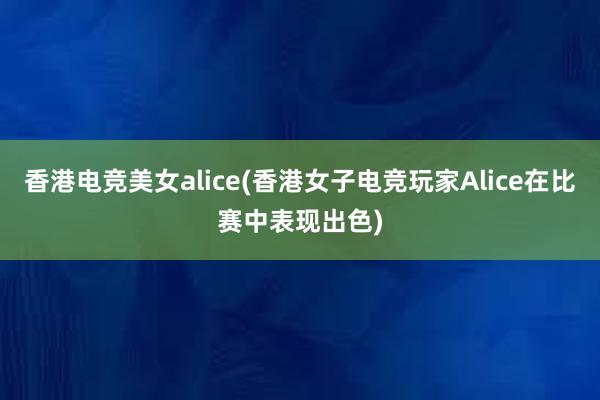 香港电竞美女alice(香港女子电竞玩家Alice在比赛中表现出色)