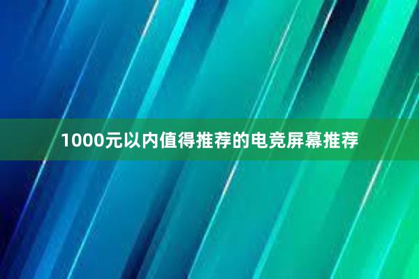 1000元以内值得推荐的电竞屏幕推荐