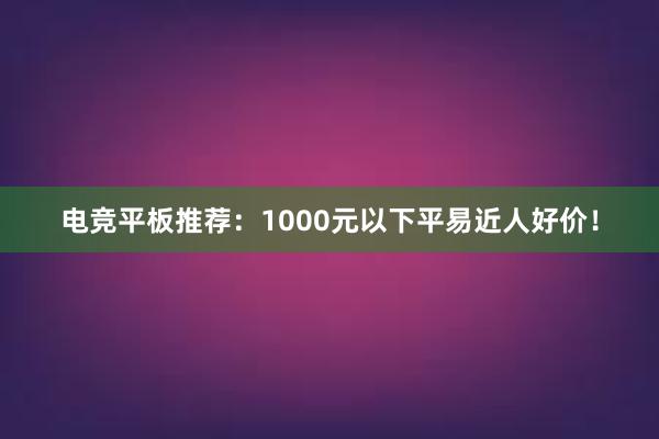 电竞平板推荐：1000元以下平易近人好价！