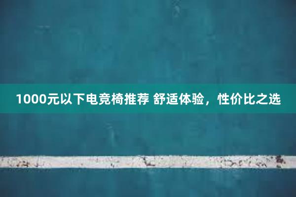 1000元以下电竞椅推荐 舒适体验，性价比之选