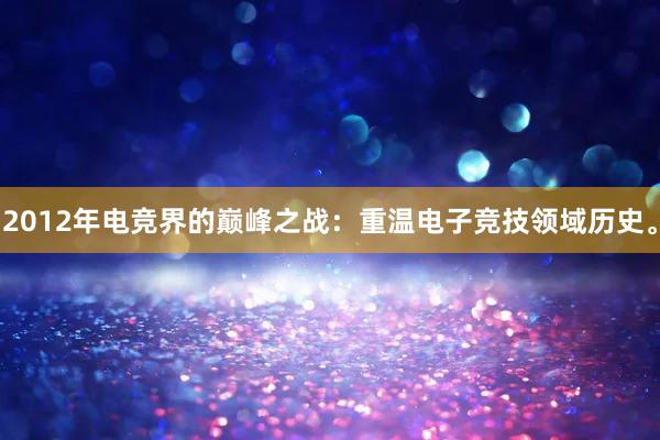 2012年电竞界的巅峰之战：重温电子竞技领域历史。