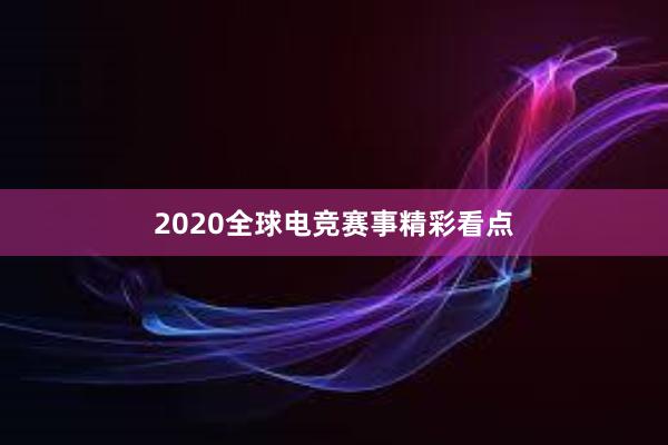 2020全球电竞赛事精彩看点