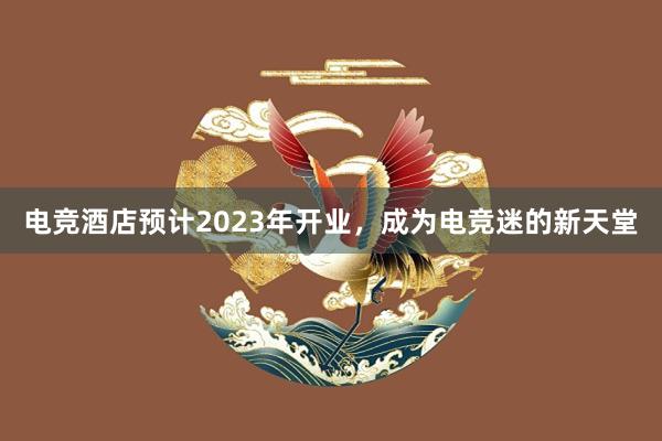 电竞酒店预计2023年开业，成为电竞迷的新天堂