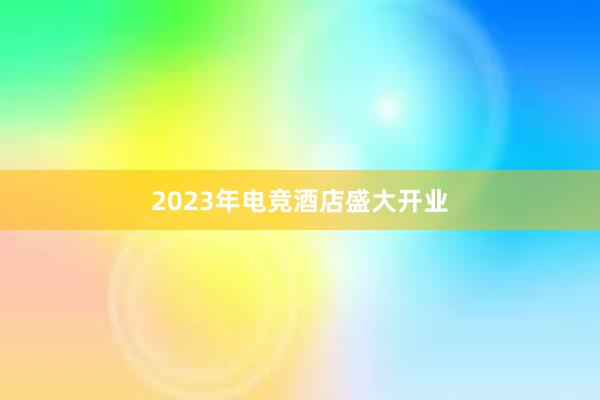 2023年电竞酒店盛大开业