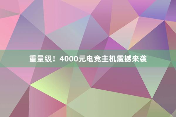 重量级！4000元电竞主机震撼来袭