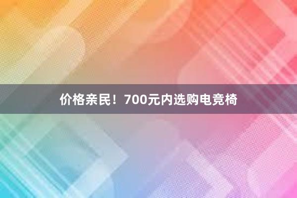 价格亲民！700元内选购电竞椅