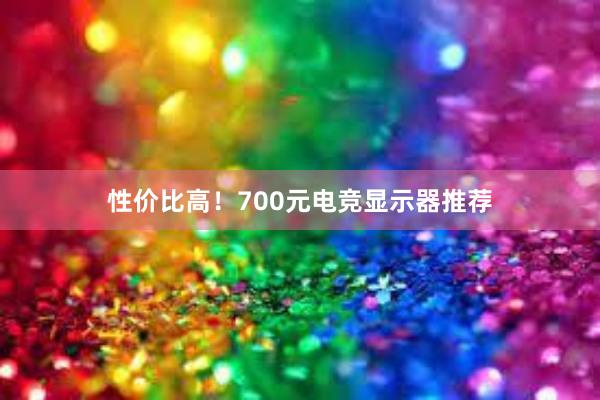 性价比高！700元电竞显示器推荐