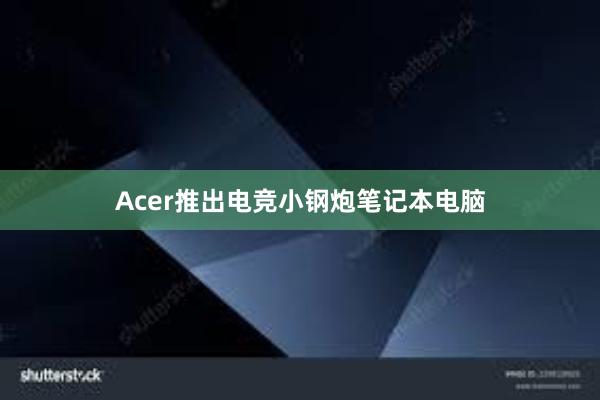 Acer推出电竞小钢炮笔记本电脑