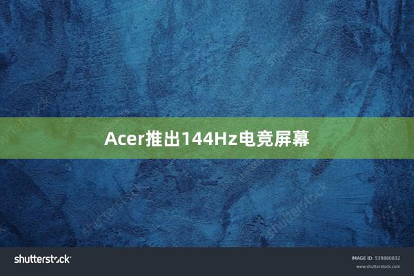 Acer推出144Hz电竞屏幕