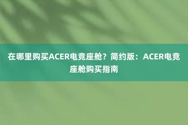 在哪里购买ACER电竞座舱？简约版：ACER电竞座舱购买指南