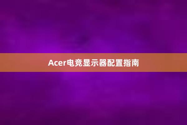 Acer电竞显示器配置指南