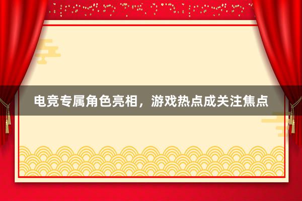 电竞专属角色亮相，游戏热点成关注焦点