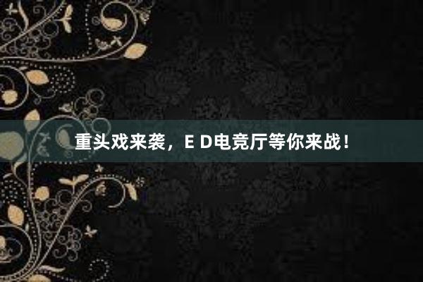 重头戏来袭，E D电竞厅等你来战！