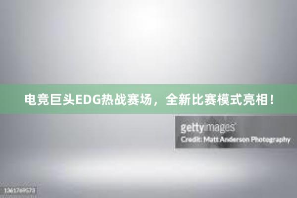 电竞巨头EDG热战赛场，全新比赛模式亮相！