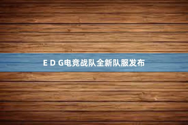 E D G电竞战队全新队服发布