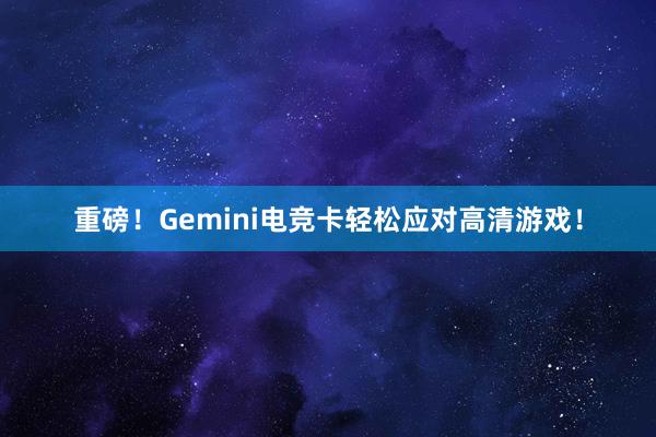 重磅！Gemini电竞卡轻松应对高清游戏！